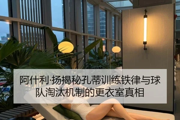 阿什利·扬揭秘孔蒂训练铁律与球队淘汰机制的更衣室真相 | kaiyun
