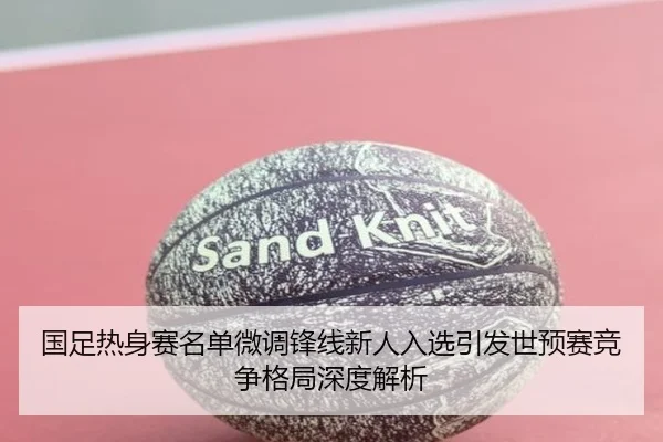 国足热身赛名单微调锋线新人入选引发世预赛竞争格局深度解析 | kaiyun