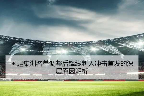 国足集训名单调整后锋线新人冲击首发的深层原因解析 | kaiyun