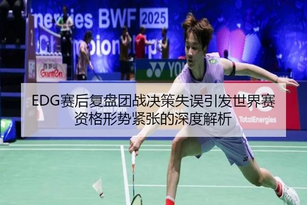 EDG赛后复盘团战决策失误引发世界赛资格形势紧张的深度解析（kaiyun）