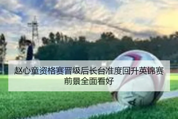 赵心童资格赛晋级后长台准度回升英锦赛前景全面看好（kaiyun）